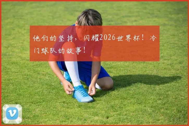 他们的坚持，闪耀2026世界杯！冷门球队的故事！