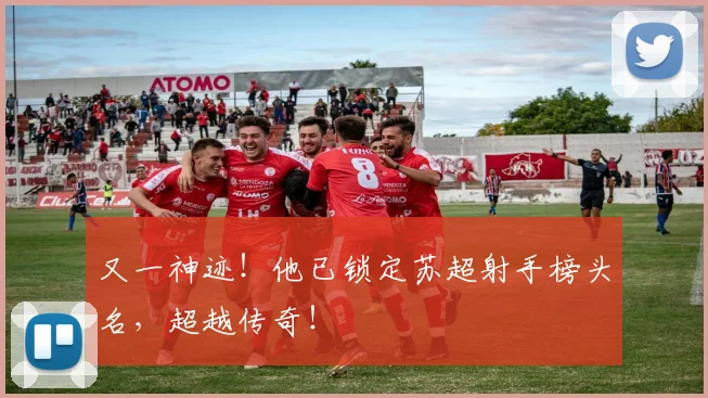 又一神迹！他已锁定苏超射手榜头名，超越传奇！