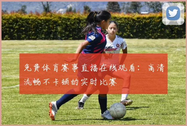 免费体育赛事直播在线观看:高清流畅不卡顿的实时比赛
