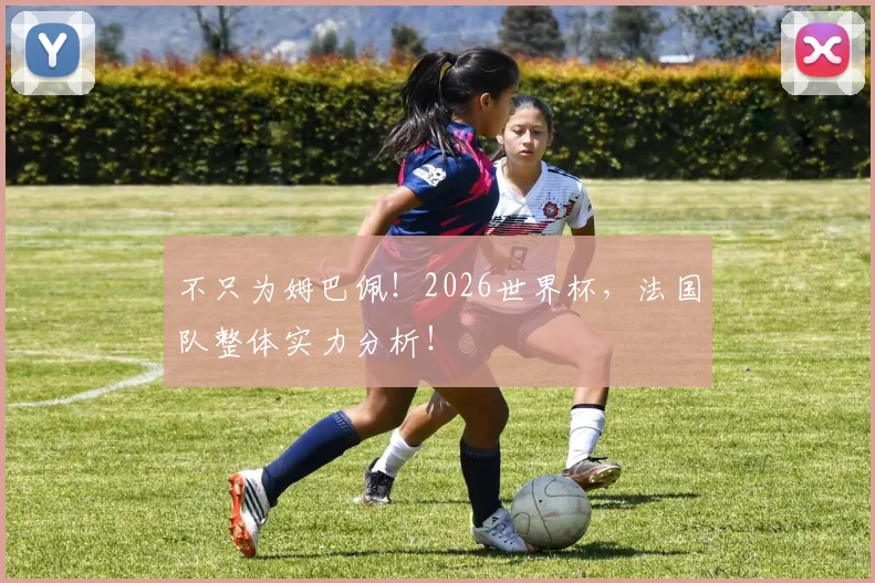 不只为姆巴佩！2026世界杯，法国队整体实力分析！