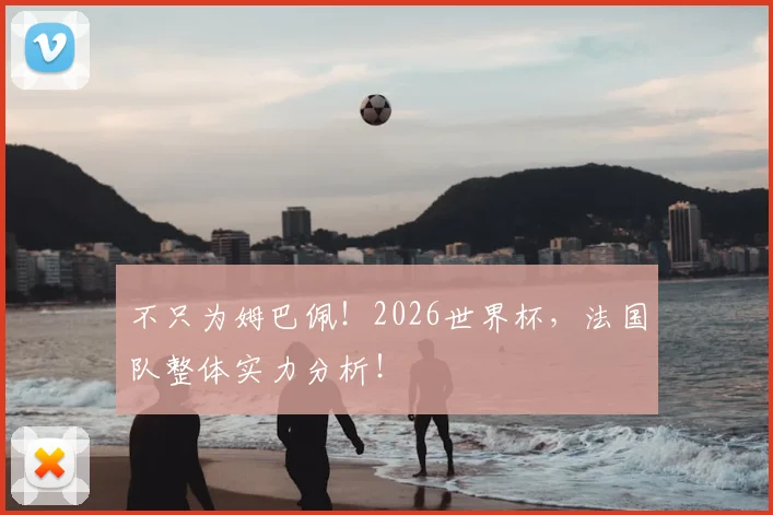 不只为姆巴佩!2026世界杯,法国队整体实力分析!