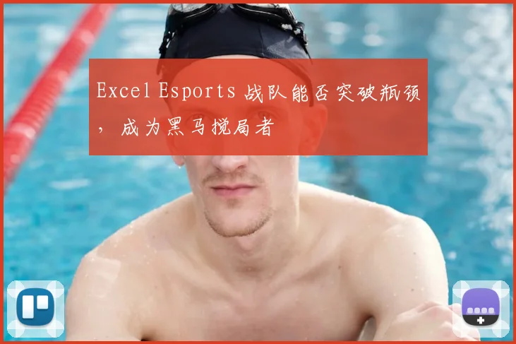 Excel Esports 战队能否突破瓶颈,成为黑马搅局者